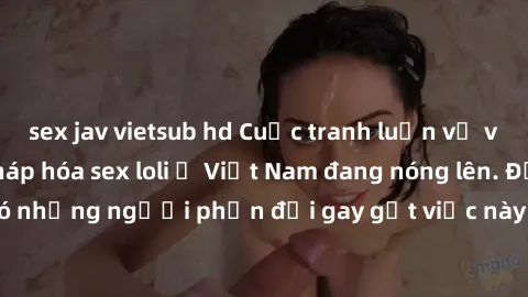 sex jav vietsub hd Cuộc tranh luận về việc có nên hợp pháp hóa sex loli ở Việt Nam đang nóng lên. Đồng thời, cũng có những người phản đối gay gắt việc này vì lo ngại về tác động tiêu cực lên trẻ em và