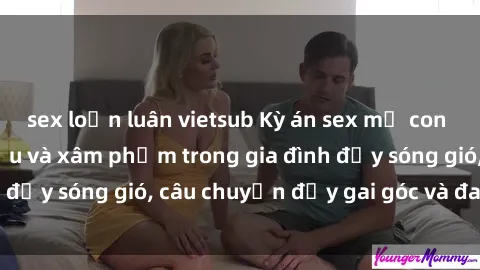 sex loạn luân vietsub Kỳ án sex mẹ con Việt Nam: Sự sở hữu và xâm phạm trong gia đình đầy sóng gió, câu chuyện đầy gai góc và đau lòng.