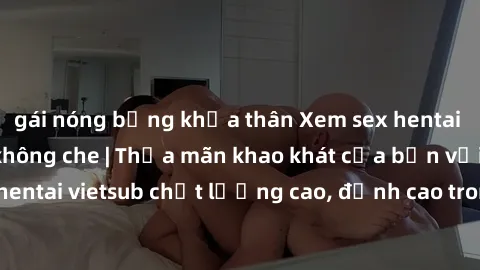 gái nóng bỏng khỏa thân Xem sex hentai vietsub cực hot, không che | Thỏa mãn khao khát của bạn với series hentai vietsub chất lượng cao, đỉnh cao trong thể loại anime không che.