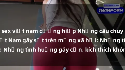 sex việt nam cưỡng hiếp Những câu chuyện sex sinh viên Việt Nam gây sốt trên mạng xã hội: Những tình huống gây cấn, kích thích không thể bỏ qua