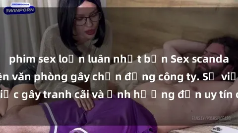 phim sex loạn luân nhật bản Sex scandal của nữ nhân viên văn phòng gây chấn động công ty. Sự việc gây tranh cãi và ảnh hưởng đến uy tín của doanh nghiệp.