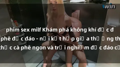 phim sex milf Khám phá không khí độc đáo tại sex quán cà phê độc đáo - nơi kết hợp giữa thưởng thức cà phê ngon và trải nghiệm độc đáo của không gian sex shop.