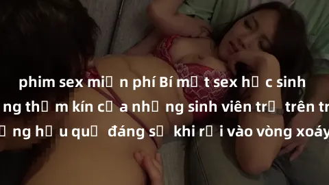 phim sex miễn phí Bí mật sex học sinh không che: Cuộc sống thầm kín của những sinh viên trẻ trên trường. Những hậu quả đáng sợ khi rơi vào vòng xoáy của tình dục từ tuổi mới lớn.