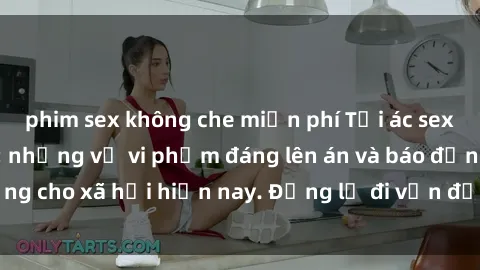 phim sex không che miễn phí Tội ác sex tra tấn Việt Nam: những vụ vi phạm đáng lên án và báo động cho xã hội hiện nay. Đừng lờ đi vấn đề nghiêm trọng này!