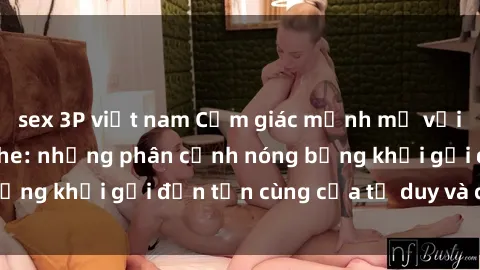 sex 3P việt nam Cảm giác mạnh mẽ với sex BDSM không che: những phân cảnh nóng bỏng khơi gợi đến tận cùng của tư duy và cơ thể.