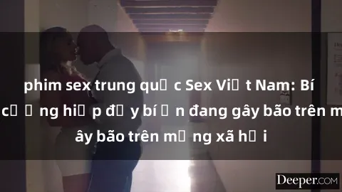 phim sex trung quốc Sex Việt Nam: Bí mật về vụ cưỡng hiếp đầy bí ẩn đang gây bão trên mạng xã hội