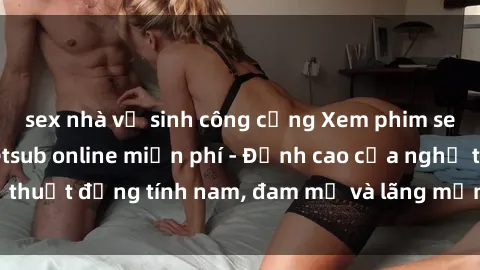 sex nhà vệ sinh công cộng Xem phim sex người Pháp vietsub online miễn phí - Đỉnh cao của nghệ thuật đồng tính nam, đam mỹ và lãng mạn từ xứ sở hoa hồng!