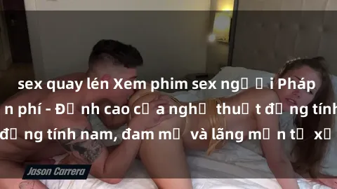 sex quay lén Xem phim sex người Pháp vietsub online miễn phí - Đỉnh cao của nghệ thuật đồng tính nam, đam mỹ và lãng mạn từ xứ sở hoa hồng!