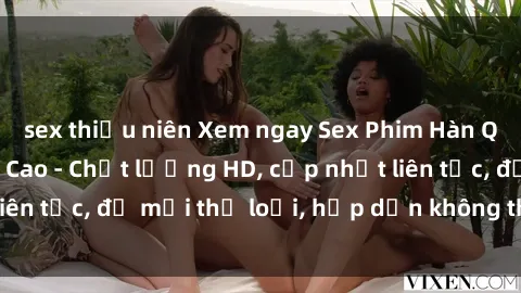 sex thiếu niên Xem ngay Sex Phim Hàn Quốc Vietsub Đỉnh Cao - Chất lượng HD, cập nhật liên tục, đủ mọi thể loại, hấp dẫn không thể bỏ qua!