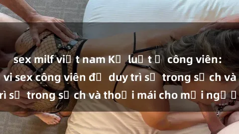 sex milf việt nam Kỷ luật ở công viên: Chấn chỉnh hành vi sex công viên để duy trì sự trong sạch và thoải mái cho mọi người.