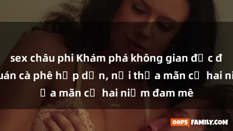 sex châu phi Khám phá không gian độc đáo tại sex quán cà phê hấp dẫn, nơi thỏa mãn cả hai niềm đam mê