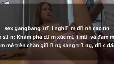 sex gangbang Trải nghiệm đỉnh cao tình yêu tại sex khách sạn: Khám phá cảm xúc mới mẻ và đam mê trên chăn giường sang trọng, độc đáo, không giới hạn.