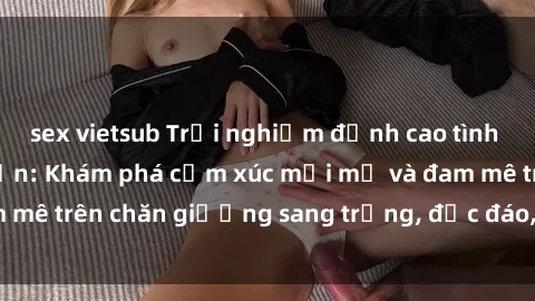 sex vietsub Trải nghiệm đỉnh cao tình yêu tại sex khách sạn: Khám phá cảm xúc mới mẻ và đam mê trên chăn giường sang trọng, độc đáo, không giới hạn.