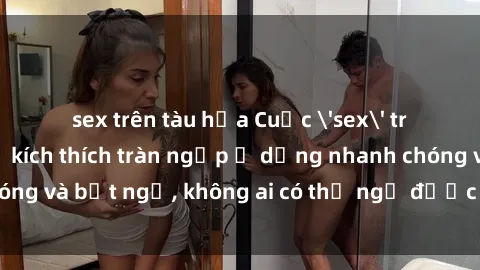 sex trên tàu hỏa Cuộc 'sex' trong thang máy: Khi sự kích thích tràn ngập ở dạng nhanh chóng và bất ngờ, không ai có thể ngờ được điều gì sẽ xảy ra!