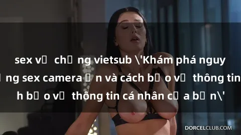 sex vợ chồng vietsub 'Khám phá nguy cơ của việc sử dụng sex camera ẩn và cách bảo vệ thông tin cá nhân của bạn'