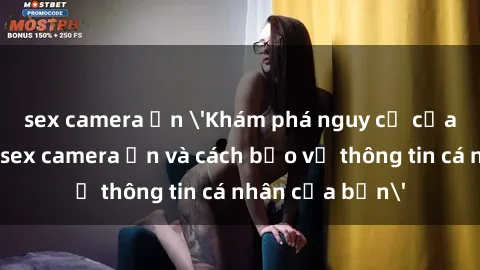 sex camera ẩn 'Khám phá nguy cơ của việc sử dụng sex camera ẩn và cách bảo vệ thông tin cá nhân của bạn'