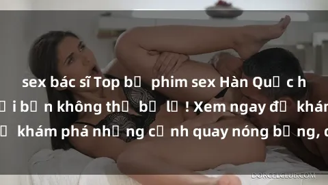 sex bác sĩ Top bộ phim sex Hàn Quốc hot nhất mọi thời đại bạn không thể bỏ lỡ! Xem ngay để khám phá những cảnh quay nóng bỏng, đầy nghẹt thở!