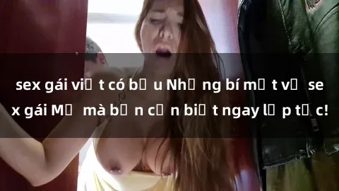 sex gái việt có bầu Những bí mật về sex gái Mỹ mà bạn cần biết ngay lập tức!