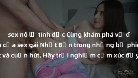 sex nô lệ tình dục Cùng khám phá vẻ đẹp và sức gợi cảm của sex gái Nhật Bản trong những bộ phim đầy nghệ thuật và cuốn hút. Hãy trải nghiệm cảm xúc đầy mới mẻ và sống động từ những cảnh quay tinh tế v
