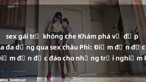 sex gái trẻ không che Khám phá vẻ đẹp tự nhiên và văn hóa đa dạng qua sex châu Phi: Điểm đến độc đáo cho những trải nghiệm khó quên