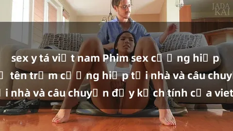 sex y tá việt nam Phim sex cưỡng hiếp vietsub: Nữ sinh bị tên trộm cưỡng hiếp tại nhà và câu chuyện đầy kịch tính của vietsub