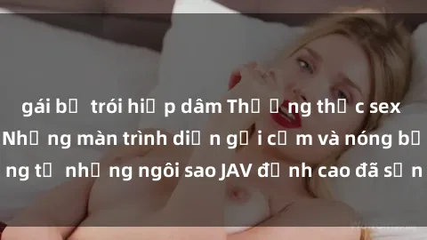 gái bị trói hiếp dâm Thưởng thức sex JAV idol miễn phí: Những màn trình diễn gợi cảm và nóng bỏng từ những ngôi sao JAV đỉnh cao đã sẵn sàng để bạn khám phá.