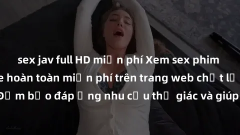 sex jav full HD miễn phí Xem sex phim Việt Nam không che hoàn toàn miễn phí trên trang web chất lượng cao. Đảm bảo đáp ứng nhu cầu thị giác và giúp thỏa mãn mong muốn của bạn.