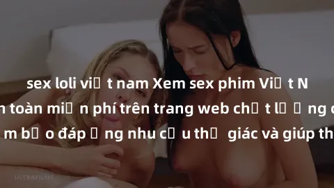 sex loli việt nam Xem sex phim Việt Nam không che hoàn toàn miễn phí trên trang web chất lượng cao. Đảm bảo đáp ứng nhu cầu thị giác và giúp thỏa mãn mong muốn của bạn.