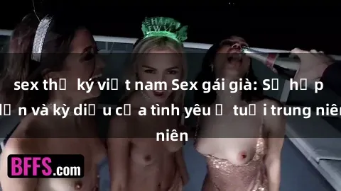 sex thư ký việt nam Sex gái già: Sự hấp dẫn và kỳ diệu của tình yêu ở tuổi trung niên