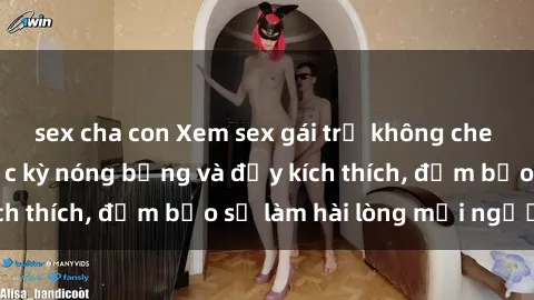 sex cha con Xem sex gái trẻ không che hấp dẫn nhất, cực kỳ nóng bỏng và đầy kích thích, đảm bảo sẽ làm hài lòng mọi người!