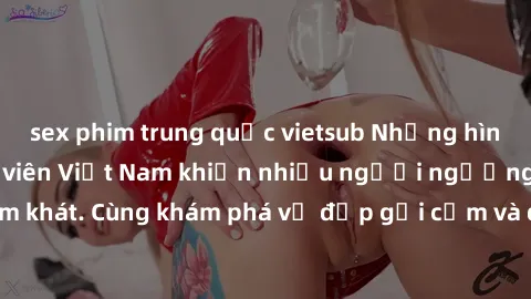 sex phim trung quốc vietsub Những hình ảnh sex gái sinh viên Việt Nam khiến nhiều người ngưỡng mộ và thèm khát. Cùng khám phá vẻ đẹp gợi cảm và quyến rũ của những cô gái trẻ này.