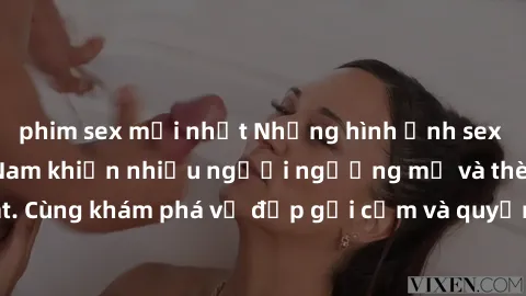 phim sex mới nhất Những hình ảnh sex gái sinh viên Việt Nam khiến nhiều người ngưỡng mộ và thèm khát. Cùng khám phá vẻ đẹp gợi cảm và quyến rũ của những cô gái trẻ này.