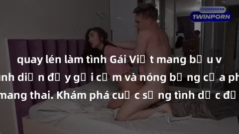 quay lén làm tình Gái Việt mang bầu và làm tình: Màn trình diễn đầy gợi cảm và nóng bỏng của phụ nữ mang thai. Khám phá cuộc sống tình dục đầy hấp dẫn và mới lạ của họ!