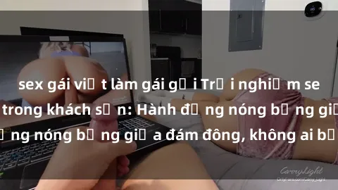 sex gái việt làm gái gọi Trải nghiệm sex sinh viên sôi động trong khách sạn: Hành động nóng bỏng giữa đám đông, không ai bị bỏ lỡ