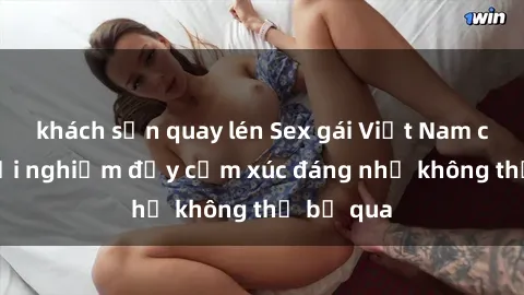 khách sạn quay lén Sex gái Việt Nam có con: Trải nghiệm đầy cảm xúc đáng nhớ không thể bỏ qua