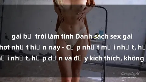 gái bị trói làm tình Danh sách sex gái Việt Nam sinh viên hot nhất hiện nay - Cập nhật mới nhất, hấp dẫn và đầy kích thích, không thể bỏ qua!