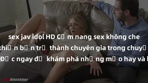 sex jav idol HD Cẩm nang sex không che: Những bí quyết khiến bạn trở thành chuyên gia trong chuyện ấy! Đọc ngay để khám phá những mẹo hay và bí quyết tình dục không che.