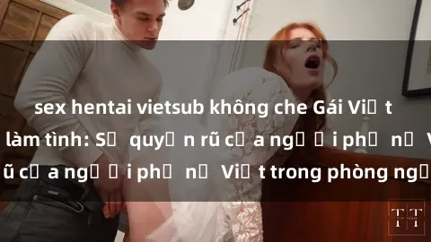 sex hentai vietsub không che Gái Việt Nam nóng bỏng khi làm tình: Sự quyến rũ của người phụ nữ Việt trong phòng ngủ