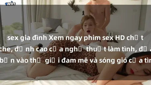 sex gia đình Xem ngay phim sex HD chất lượng cao không che, đỉnh cao của nghệ thuật làm tình, đưa bạn vào thế giới đam mê và sóng gió của tình yêu không giới hạn.