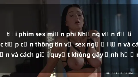 tải phim sex miễn phí Những vấn đề liên quan đến việc tiếp cận thông tin về sex người lớn và cách giải quyết không gây ảnh hưởng đến trẻ em