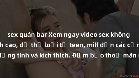 sex quán bar Xem ngay video sex không che miễn phí đỉnh cao, đủ thể loại từ teen, milf đến các cảnh quan hệ đồng tính và kích thích. Đảm bảo thoả mãn mọi khả năng kích thích của bạn!