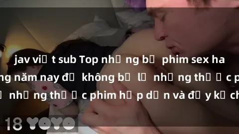 jav việt sub Top những bộ phim sex hay nhất nên xem trong năm nay để không bỏ lỡ những thước phim hấp dẫn và đầy kịch tính.