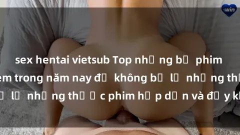 sex hentai vietsub Top những bộ phim sex hay nhất nên xem trong năm nay để không bỏ lỡ những thước phim hấp dẫn và đầy kịch tính.