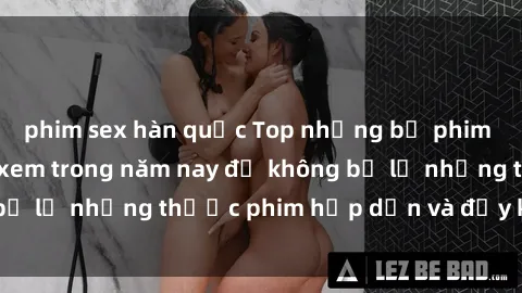 phim sex hàn quốc Top những bộ phim sex hay nhất nên xem trong năm nay để không bỏ lỡ những thước phim hấp dẫn và đầy kịch tính.