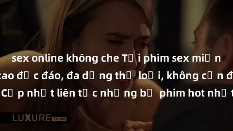 sex online không che Tải phim sex miễn phí chất lượng cao độc đáo, đa dạng thể loại, không cần đăng ký tài khoản. Cập nhật liên tục những bộ phim hot nhất trên thị trường. Sự lựa chọn hàng đầu cho ngư