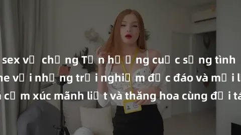 sex vợ chồng Tận hưởng cuộc sống tình dục online không che với những trải nghiệm độc đáo và mới lạ. Khám phá cảm xúc mãnh liệt và thăng hoa cùng đối tác tại các trang web chuyên nghiệp.