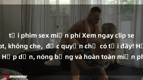 tải phim sex miễn phí Xem ngay clip sex không che cực hot, không che,  độc quyền chỉ có tại đây! Hấp dẫn, nóng bỏng và hoàn toàn miễn phí, không thể bỏ qua!
