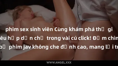 phim sex sinh viên Cùng khám phá thế giới jav không che siêu hấp dẫn chỉ trong vài cú click! Đắm chìm trong những bộ phim jav không che đỉnh cao, mang lại trải nghiệm thú vị và đầy kích thích.