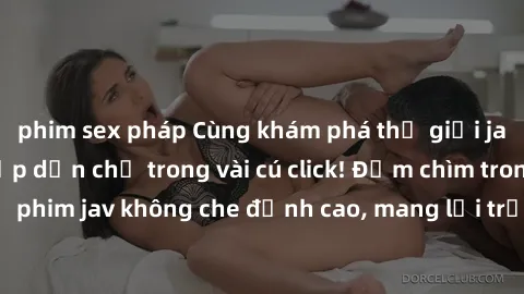 phim sex pháp Cùng khám phá thế giới jav không che siêu hấp dẫn chỉ trong vài cú click! Đắm chìm trong những bộ phim jav không che đỉnh cao, mang lại trải nghiệm thú vị và đầy kích thích.