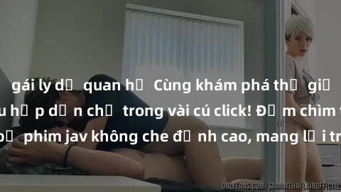 gái ly dị quan hệ Cùng khám phá thế giới jav không che siêu hấp dẫn chỉ trong vài cú click! Đắm chìm trong những bộ phim jav không che đỉnh cao, mang lại trải nghiệm thú vị và đầy kích thích.